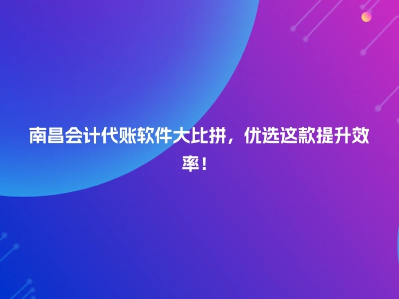 南昌会计代账软件大比拼，优选这款提升效率！
