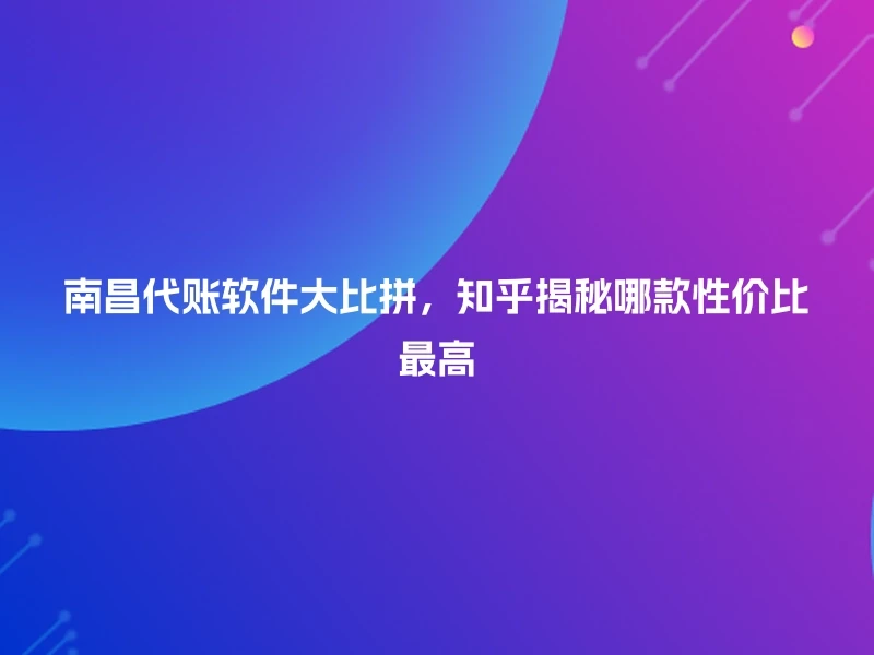 南昌代账软件大比拼,知乎揭秘哪款性价比最高