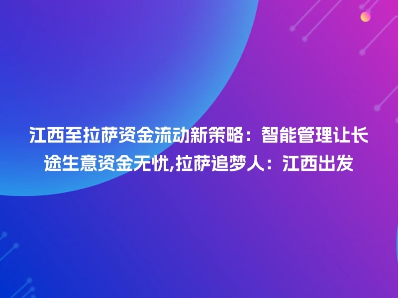 江西至拉萨资金流动新策略:智能管理让长途生意资金无忧,拉萨追梦人:江西出发