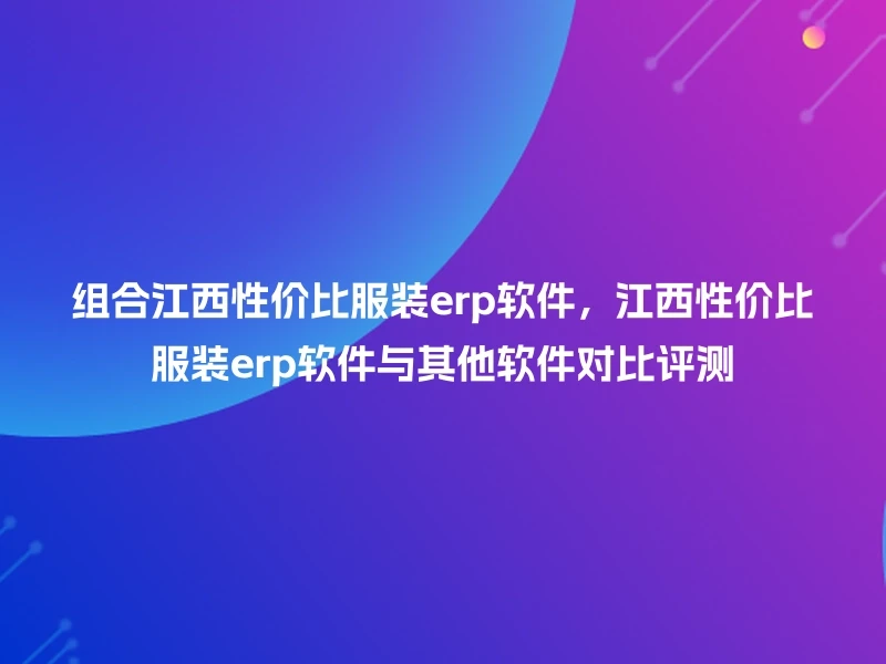组合江西性价比服装erp软件，江西性价比服装erp软件与其他软件对比评测