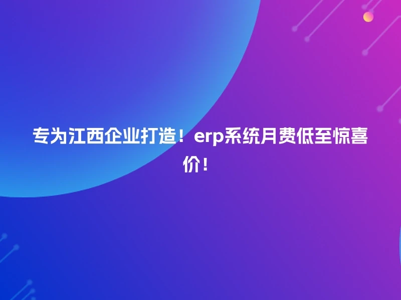 专为江西企业打造！erp系统月费低至惊喜价！