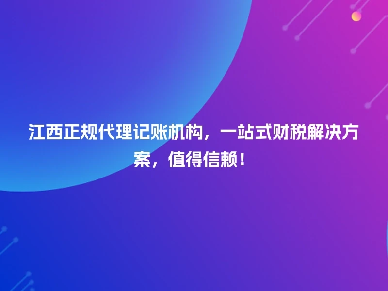 江西正规代理记账机构，一站式财税解决方案，值得信赖！
