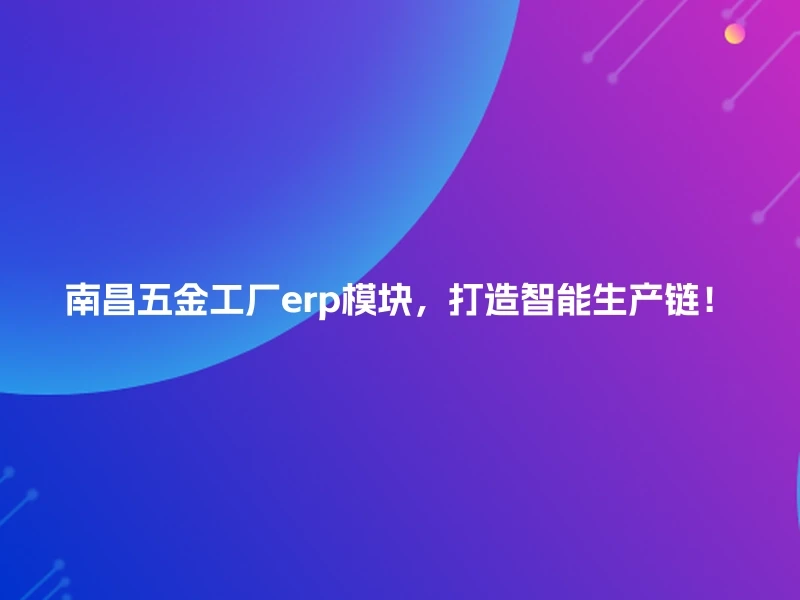 南昌五金工厂erp模块，打造智能生产链！