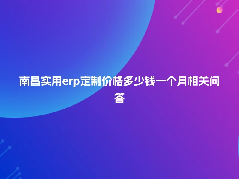 南昌实用erp定制价格多少钱一个月相关问答