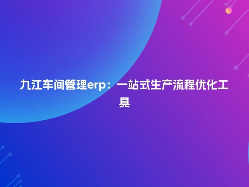 九江车间管理erp:一站式生产流程优化工具