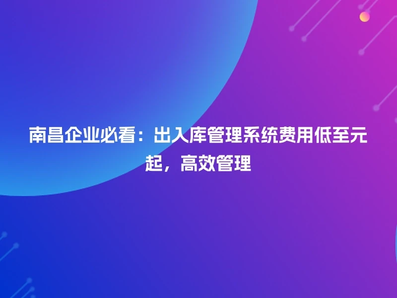 南昌企业必看：出入库管理系统费用低至元起，高效管理