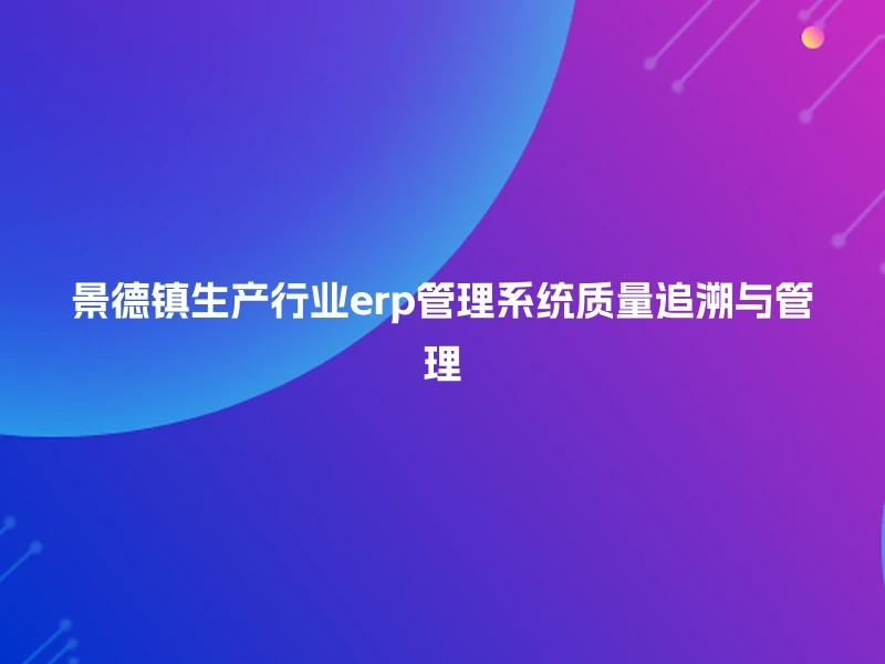 景德镇生产行业erp管理系统质量追溯与管理