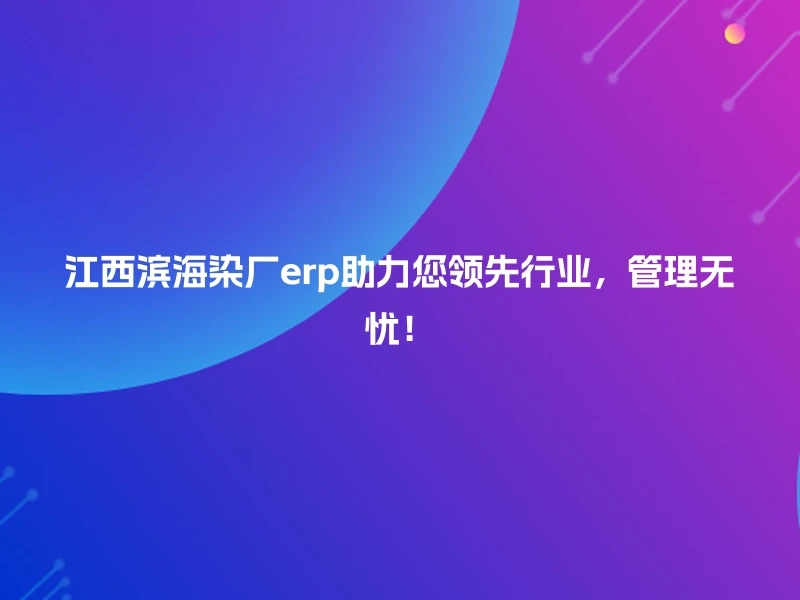 江西滨海染厂erp助力您领先行业,管理无忧!