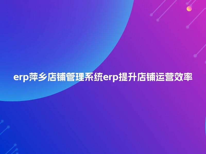 erp萍乡店铺管理系统erp提升店铺运营效率
