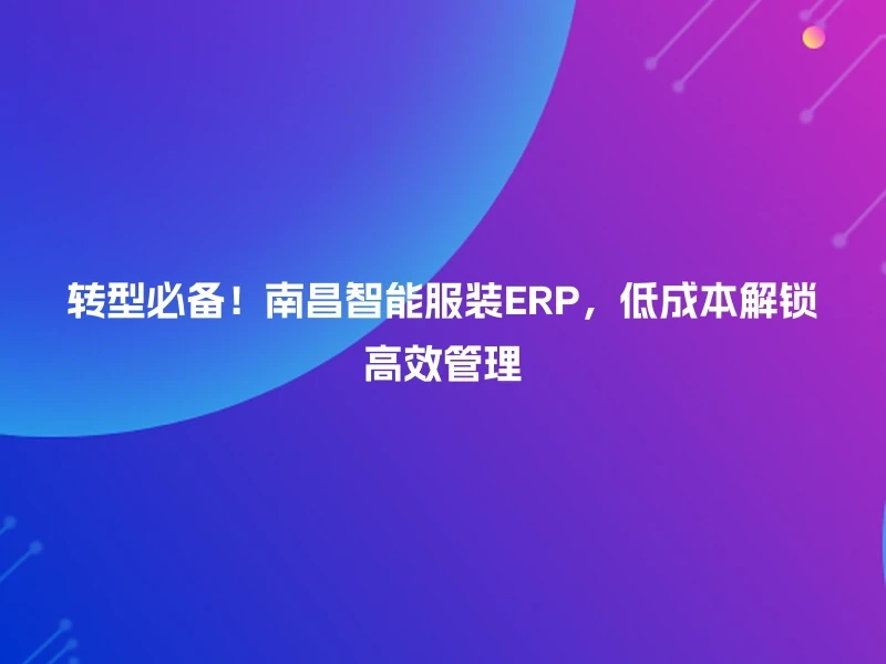 转型必备!南昌智能服装ERP,低成本解锁高效管理
