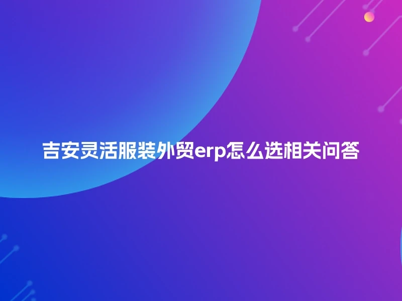 吉安灵活服装外贸erp怎么选相关问答