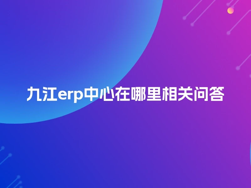 九江erp中心在哪里相关问答