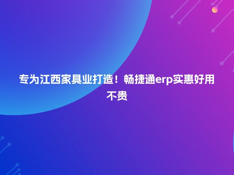 专为江西家具业打造!畅捷通erp实惠好用不贵