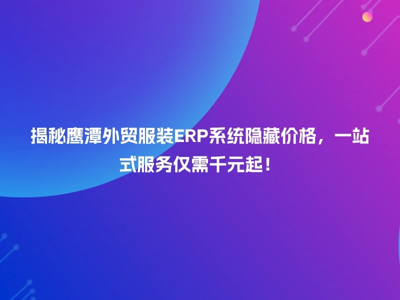揭秘鹰潭外贸服装ERP系统隐藏价格,一站式服务仅需千元起!