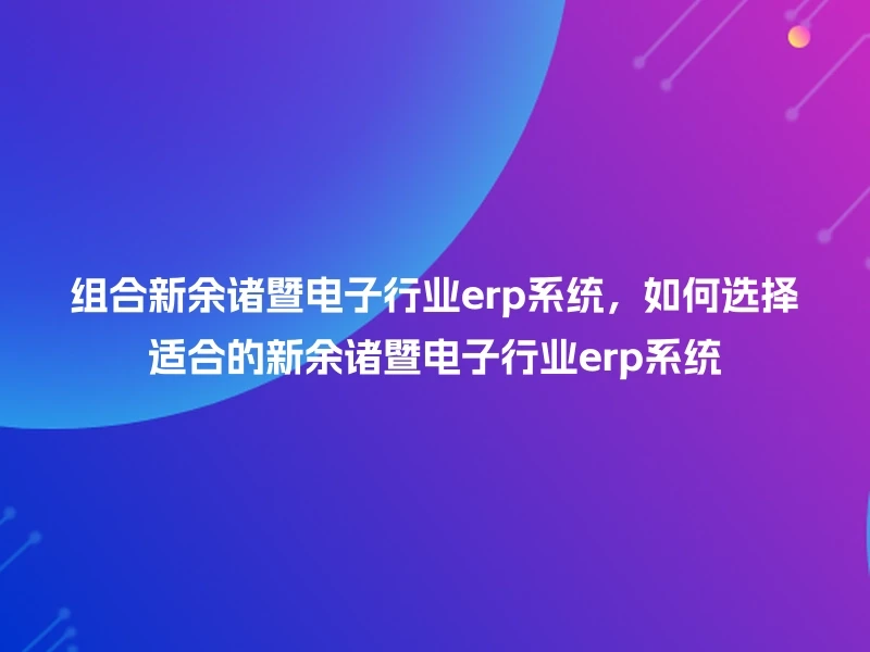 组合新余诸暨电子行业erp系统,如何选择适合的新余诸暨电子行业erp系统