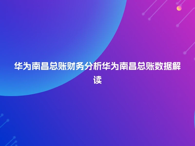 华为南昌总账财务分析华为南昌总账数据解读