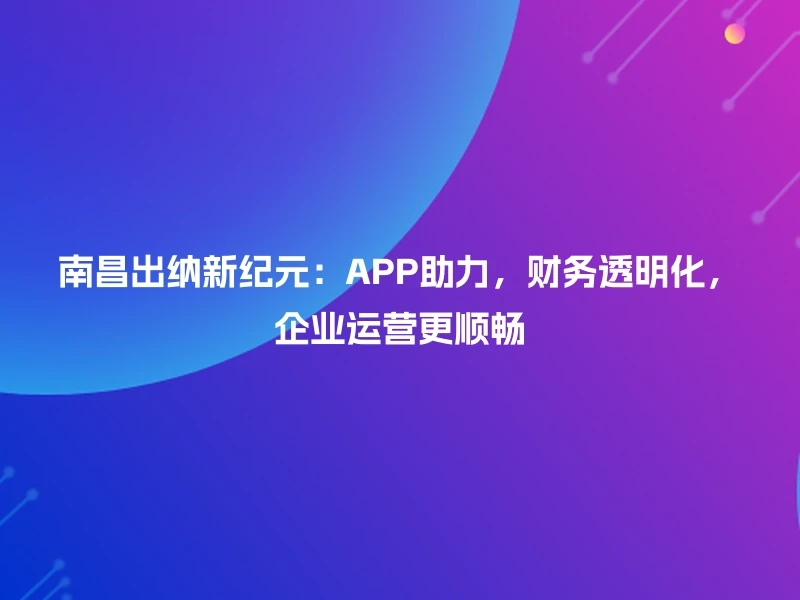 南昌出纳新纪元：APP助力，财务透明化，企业运营更顺畅
