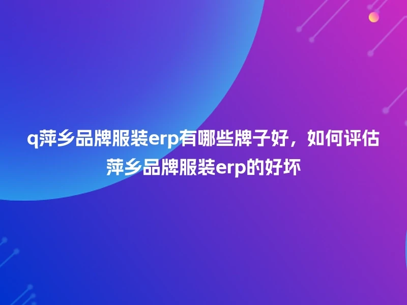 q萍乡品牌服装erp有哪些牌子好,如何评估萍乡品牌服装erp的好坏