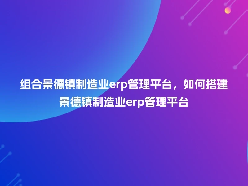 组合景德镇制造业erp管理平台,如何搭建景德镇制造业erp管理平台