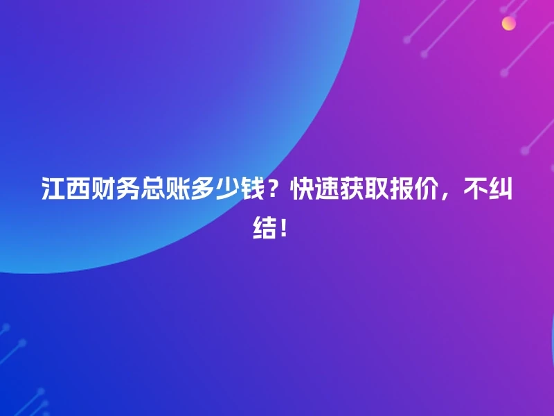 江西财务总账多少钱?快速获取报价,不纠结!