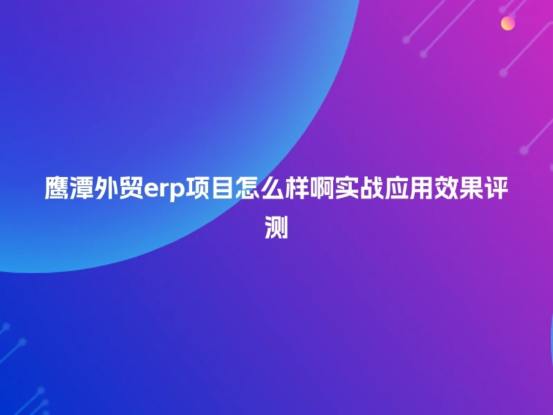 鹰潭外贸erp项目怎么样啊实战应用效果评测