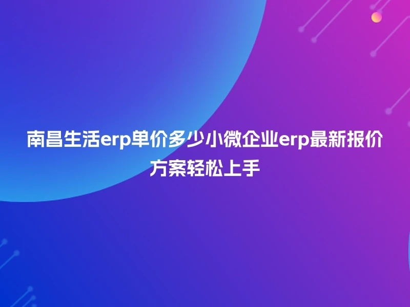 南昌生活erp单价多少小微企业erp最新报价方案轻松上手