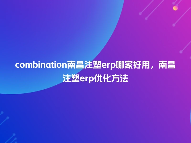 combination南昌注塑erp哪家好用，南昌注塑erp优化方法