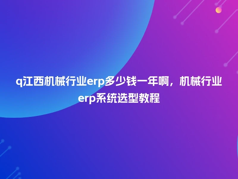 q江西机械行业erp多少钱一年啊,机械行业erp系统选型教程