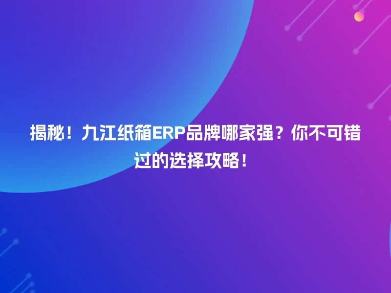 揭秘!九江纸箱ERP品牌哪家强?你不可错过的选择攻略!
