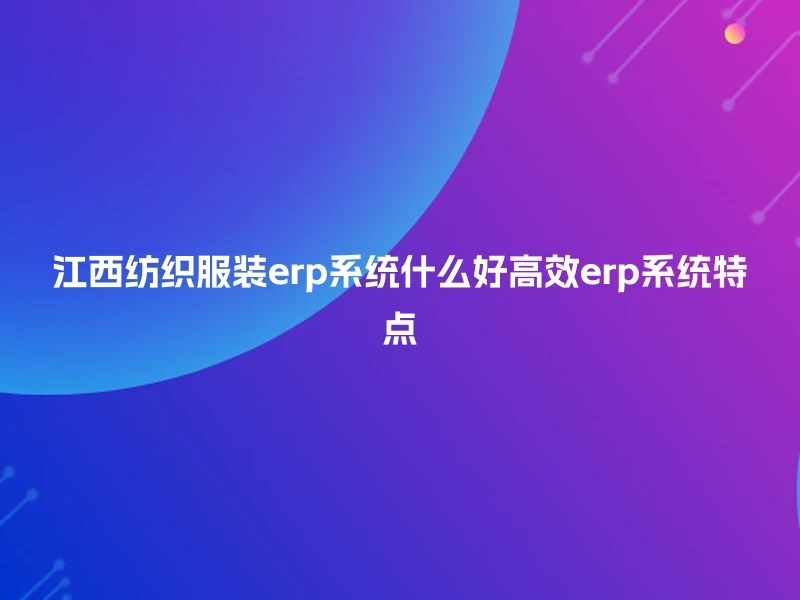 江西纺织服装erp系统什么好高效erp系统特点