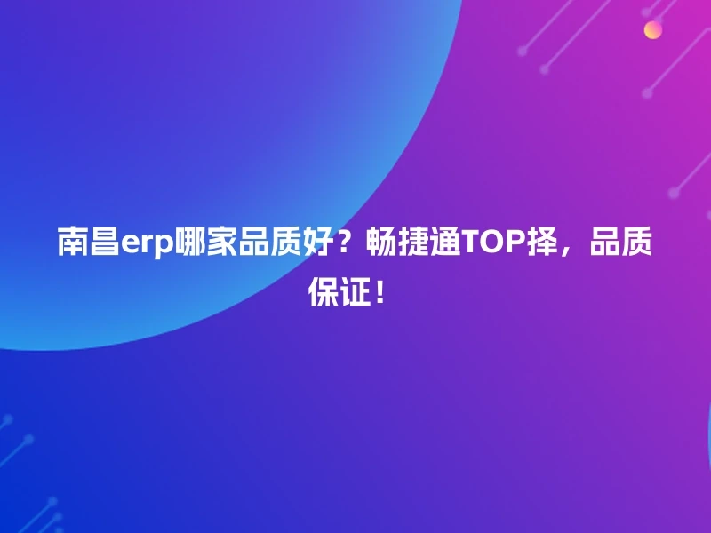 南昌erp哪家品质好?畅捷通TOP择,品质保证!