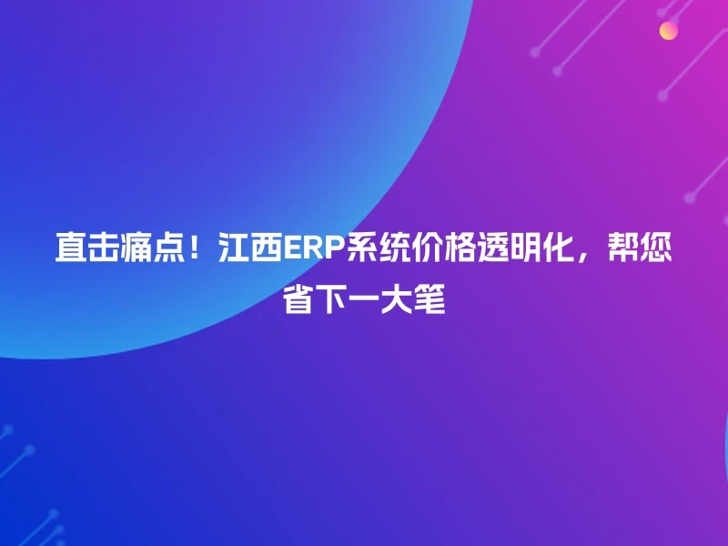 直击痛点!江西ERP系统价格透明化,帮您省下一大笔