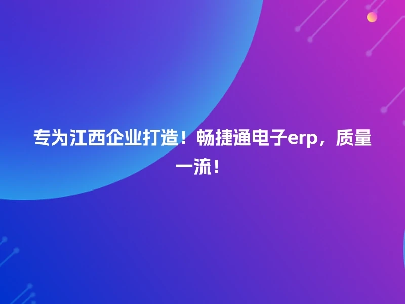 专为江西企业打造!畅捷通电子erp,质量一流!