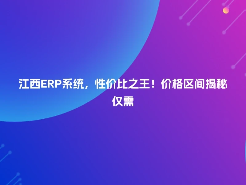 江西ERP系统,性价比之王!价格区间揭秘仅需