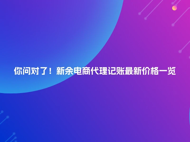 你问对了!新余电商代理记账最新价格一览