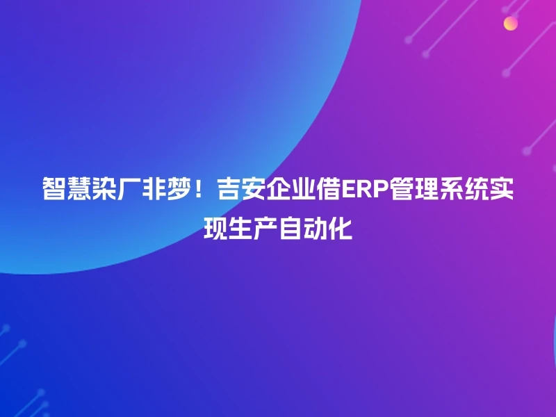智慧染厂非梦!吉安企业借ERP管理系统实现生产自动化