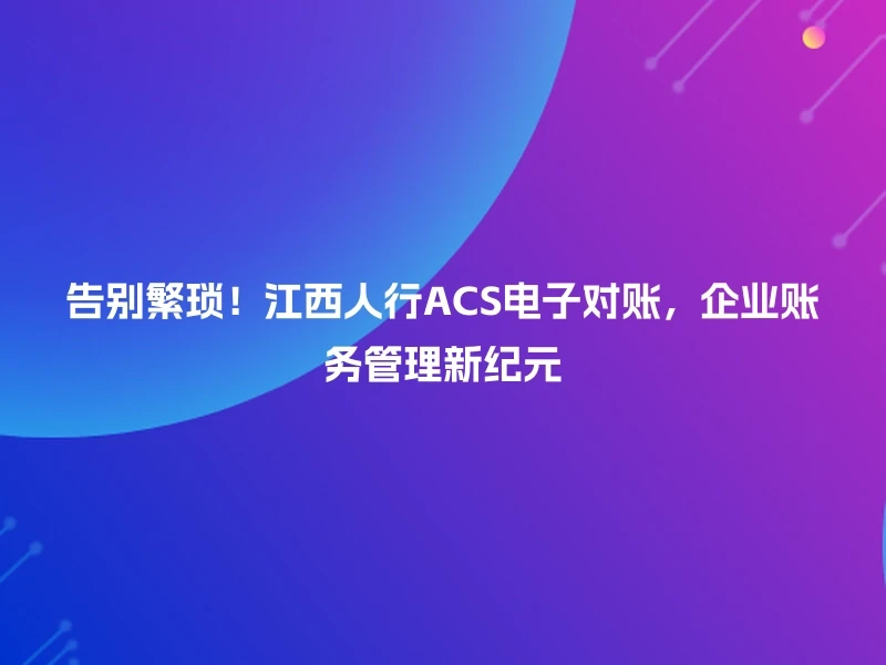 告别繁琐!江西人行ACS电子对账,企业账务管理新纪元