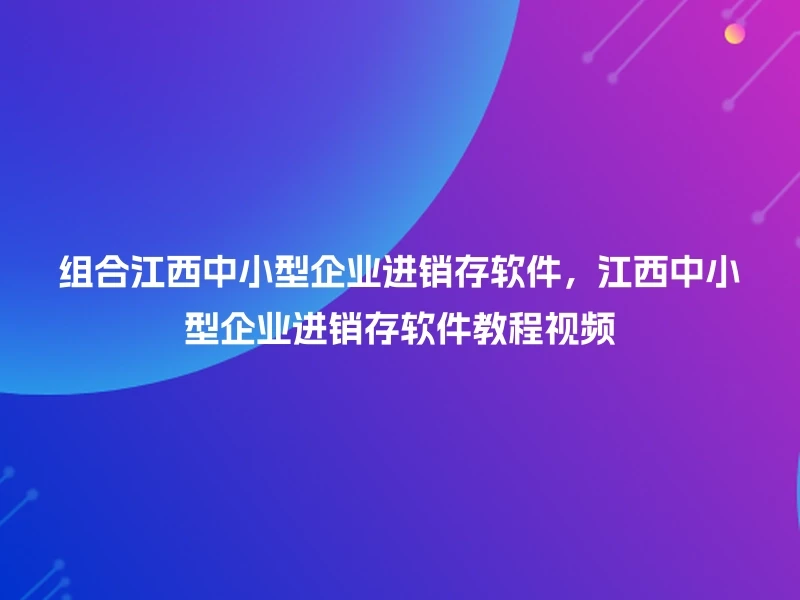 组合江西中小型企业进销存软件，江西中小型企业进销存软件教程视频