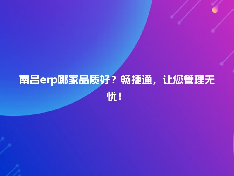 南昌erp哪家品质好?畅捷通,让您管理无忧!