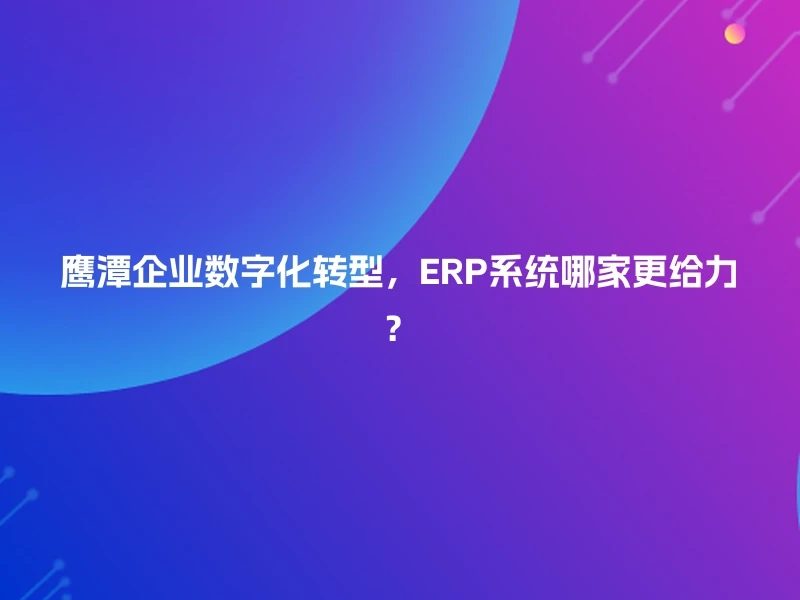 鹰潭企业数字化转型,ERP系统哪家更给力?