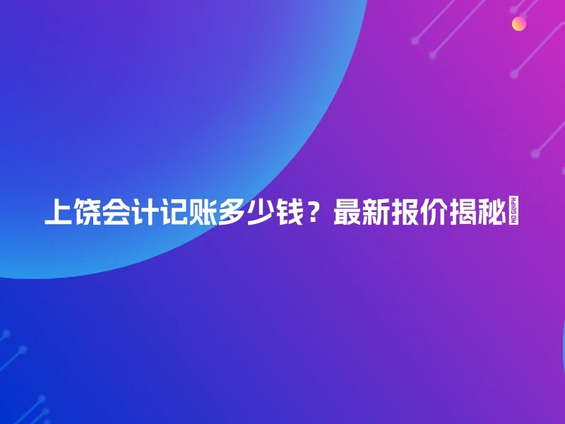 上饶会计记账多少钱？最新报价揭秘🔍