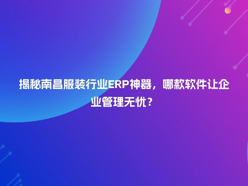 揭秘南昌服装行业ERP神器,哪款软件让企业管理无忧?