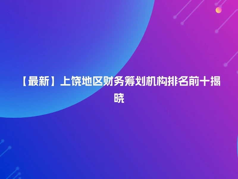 【最新】上饶地区财务筹划机构排名前十揭晓