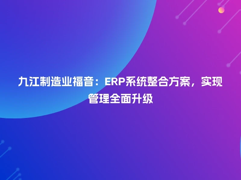 九江制造业福音:ERP系统整合方案,实现管理全面升级