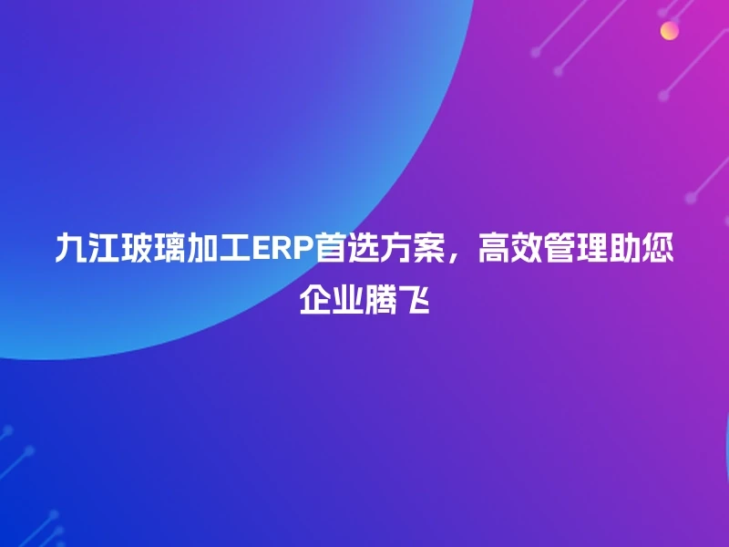 九江玻璃加工ERP首选方案,高效管理助您企业腾飞