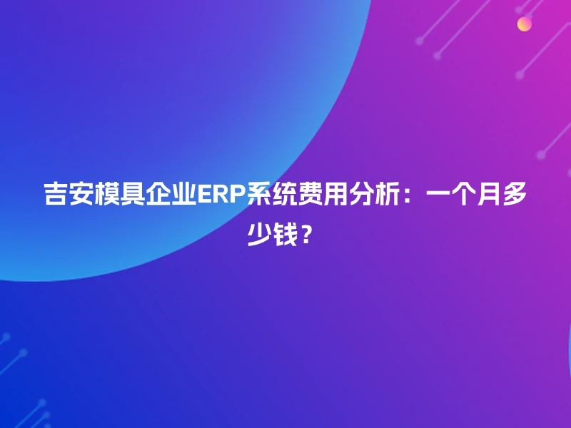 吉安模具企业ERP系统费用分析:一个月多少钱?