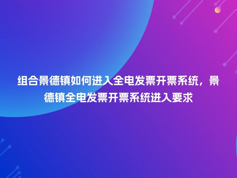 组合景德镇如何进入全电发票开票系统,景德镇全电发票开票系统进入要求