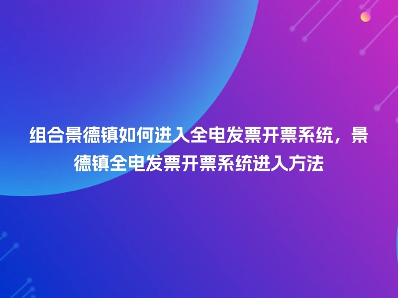 组合景德镇如何进入全电发票开票系统,景德镇全电发票开票系统进入方法