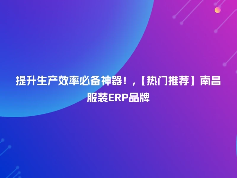 提升生产效率必备神器!,【热门推荐】南昌服装ERP品牌