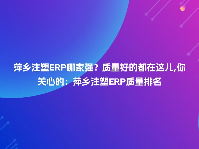 萍乡注塑ERP哪家强?质量好的都在这儿,你关心的:萍乡注塑ERP质量排名